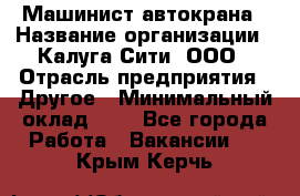 Машинист автокрана › Название организации ­ Калуга-Сити, ООО › Отрасль предприятия ­ Другое › Минимальный оклад ­ 1 - Все города Работа » Вакансии   . Крым,Керчь